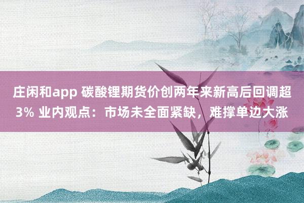庄闲和app 碳酸锂期货价创两年来新高后回调超3% 业内观点：市场未全面紧缺，难撑单边大涨
