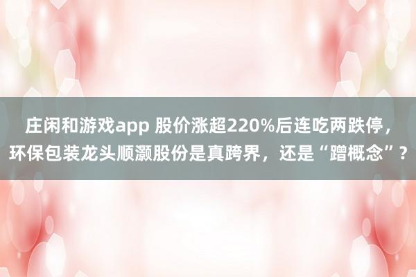 庄闲和游戏app 股价涨超220%后连吃两跌停，环保包装龙头顺灏股份是真跨界，还是“蹭概念”？