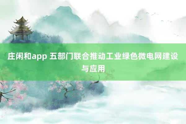 庄闲和app 五部门联合推动工业绿色微电网建设与应用