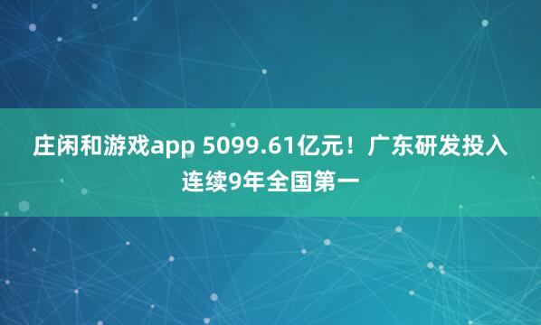 庄闲和游戏app 5099.61亿元！广东研发投入连续9年全国第一