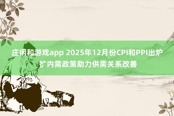 庄闲和游戏app 2025年12月份CPI和PPI出炉 扩内需政策助力供需关系改善