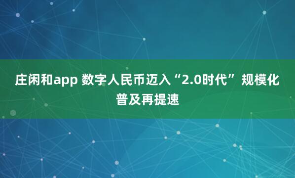 庄闲和app 数字人民币迈入“2.0时代” 规模化普及再提速