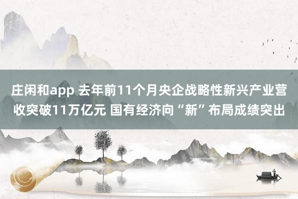 庄闲和app 去年前11个月央企战略性新兴产业营收突破11万亿元 国有经济向“新”布局成绩突出