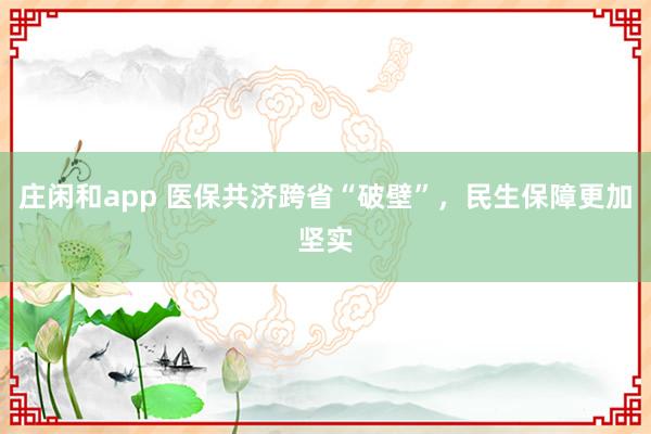 庄闲和app 医保共济跨省“破壁”，民生保障更加坚实
