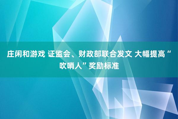 庄闲和游戏 证监会、财政部联合发文 大幅提高“吹哨人”奖励标准