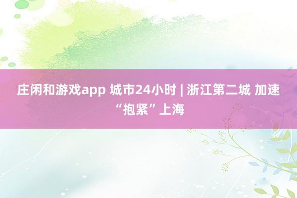 庄闲和游戏app 城市24小时 | 浙江第二城 加速“抱紧”上海