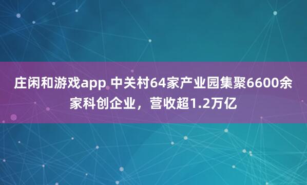 庄闲和游戏app 中关村64家产业园集聚6600余家科创企业，营收超1.2万亿