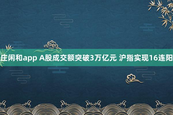 庄闲和app A股成交额突破3万亿元 沪指实现16连阳