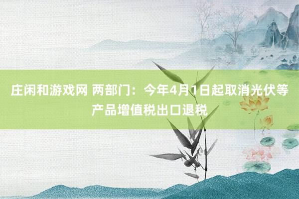 庄闲和游戏网 两部门：今年4月1日起取消光伏等产品增值税出口退税