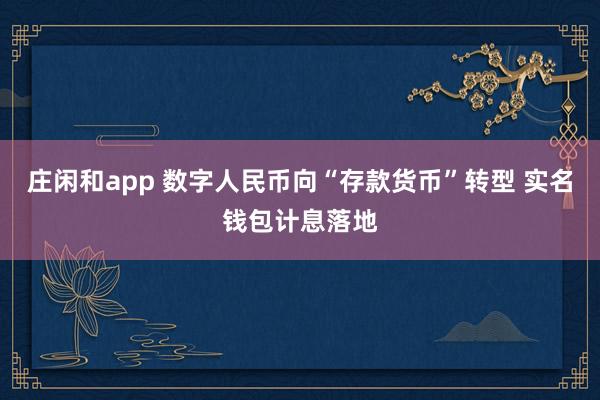 庄闲和app 数字人民币向“存款货币”转型 实名钱包计息落地