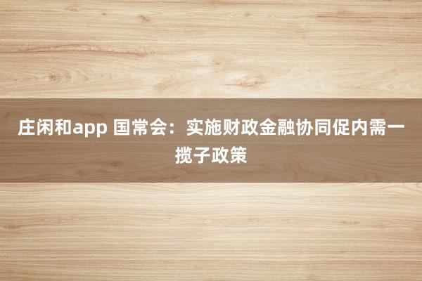 庄闲和app 国常会：实施财政金融协同促内需一揽子政策