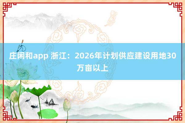 庄闲和app 浙江：2026年计划供应建设用地30万亩以上