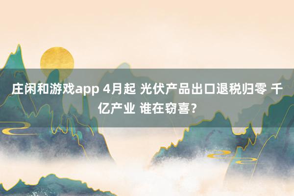 庄闲和游戏app 4月起 光伏产品出口退税归零 千亿产业 谁在窃喜？