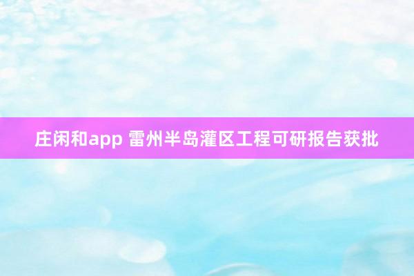 庄闲和app 雷州半岛灌区工程可研报告获批