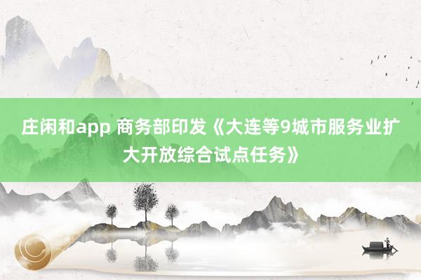 庄闲和app 商务部印发《大连等9城市服务业扩大开放综合试点任务》