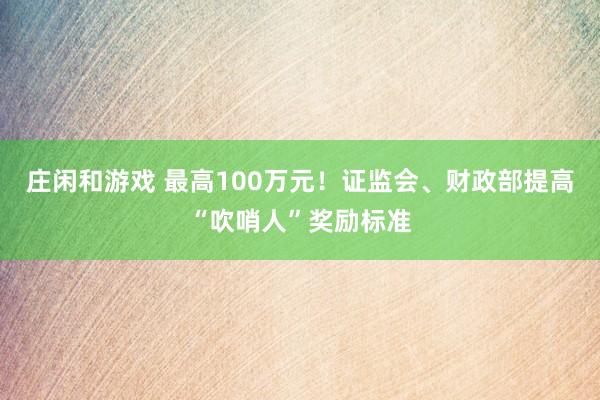 庄闲和游戏 最高100万元！证监会、财政部提高“吹哨人”奖励标准