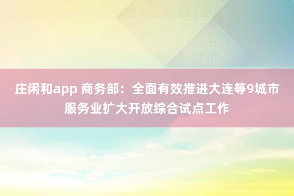 庄闲和app 商务部：全面有效推进大连等9城市服务业扩大开放综合试点工作