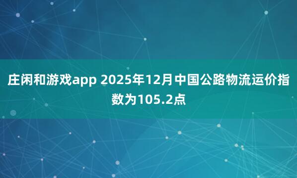 庄闲和游戏app 2025年12月中国公路物流运价指数为105.2点