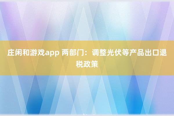 庄闲和游戏app 两部门：调整光伏等产品出口退税政策