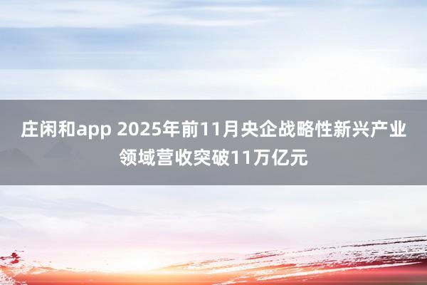 庄闲和app 2025年前11月央企战略性新兴产业领域营收突破11万亿元