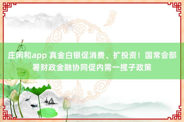 庄闲和app 真金白银促消费、扩投资！国常会部署财政金融协同促内需一揽子政策