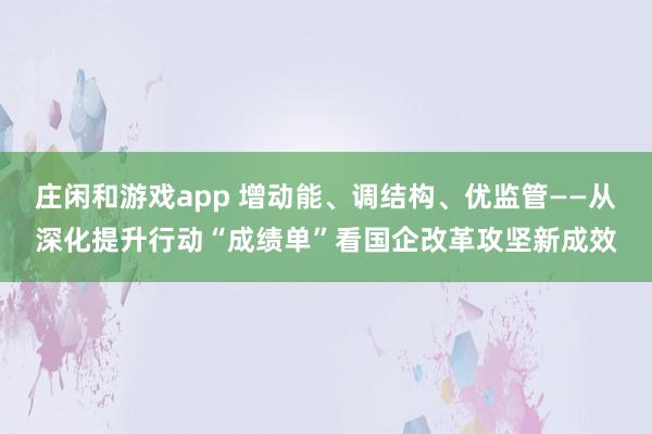 庄闲和游戏app 增动能、调结构、优监管——从深化提升行动“成绩单”看国企改革攻坚新成效