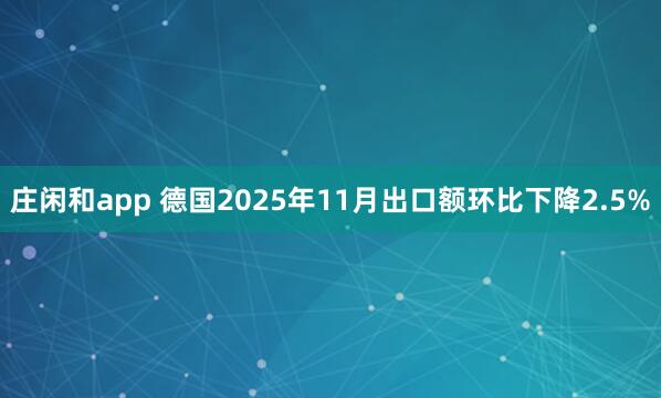 庄闲和app 德国2025年11月出口额环比下降2.5%