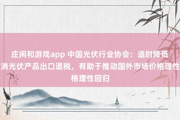 庄闲和游戏app 中国光伏行业协会：适时降低或取消光伏产品出口退税，有助于推动国外市场价格理性回归