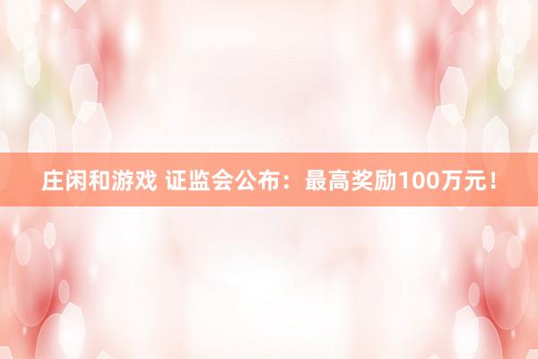 庄闲和游戏 证监会公布：最高奖励100万元！