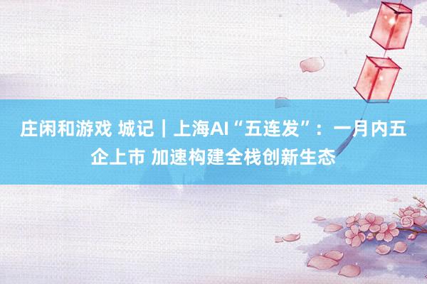 庄闲和游戏 城记｜上海AI“五连发”：一月内五企上市 加速构建全栈创新生态
