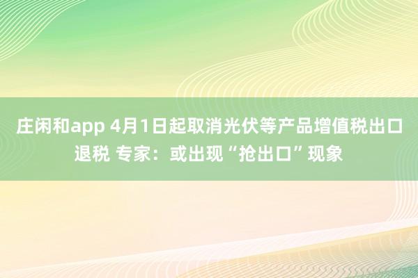 庄闲和app 4月1日起取消光伏等产品增值税出口退税 专家：或出现“抢出口”现象