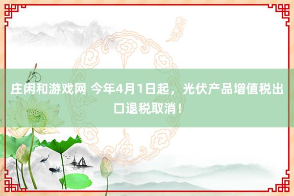 庄闲和游戏网 今年4月1日起，光伏产品增值税出口退税取消！