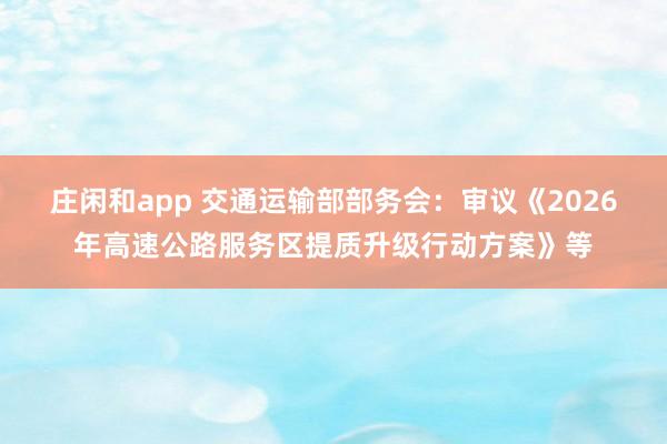 庄闲和app 交通运输部部务会：审议《2026年高速公路服务区提质升级行动方案》等