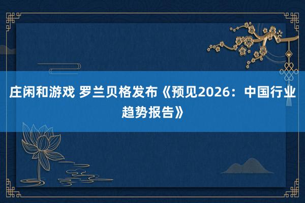 庄闲和游戏 罗兰贝格发布《预见2026：中国行业趋势报告》