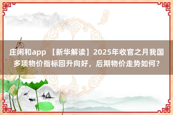 庄闲和app 【新华解读】2025年收官之月我国多项物价指标回升向好，后期物价走势如何？