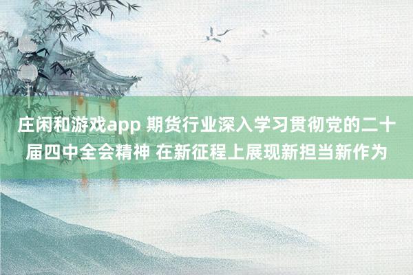 庄闲和游戏app 期货行业深入学习贯彻党的二十届四中全会精神 在新征程上展现新担当新作为