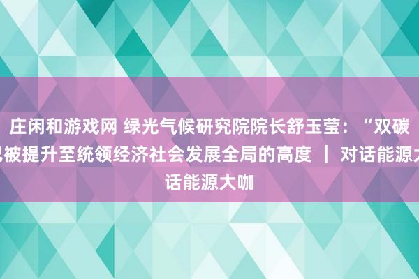 庄闲和游戏网 绿光气候研究院院长舒玉莹：“双碳”已被提升至统领经济社会发展全局的高度 ｜ 对话能源大咖