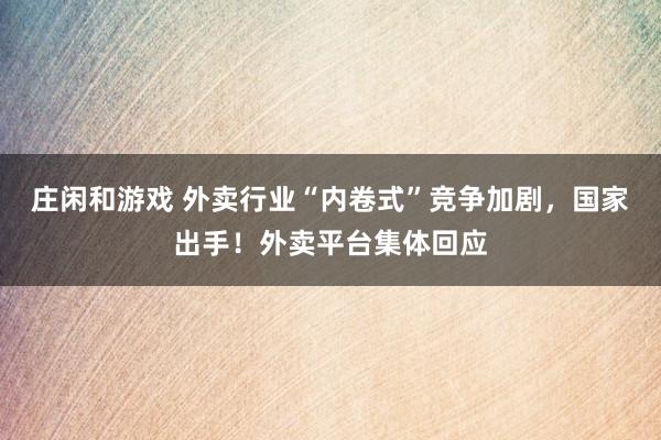 庄闲和游戏 外卖行业“内卷式”竞争加剧，国家出手！外卖平台集体回应