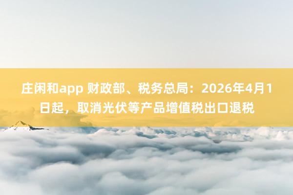 庄闲和app 财政部、税务总局：2026年4月1日起，取消光伏等产品增值税出口退税