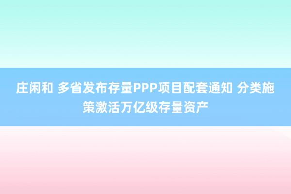 庄闲和 多省发布存量PPP项目配套通知 分类施策激活万亿级存量资产