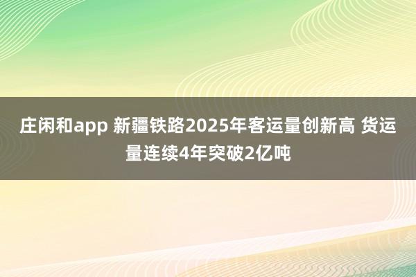 庄闲和app 新疆铁路2025年客运量创新高 货运量连续4年突破2亿吨