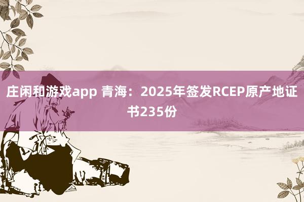庄闲和游戏app 青海：2025年签发RCEP原产地证书235份