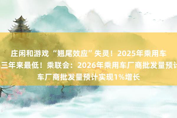 庄闲和游戏 “翘尾效应”失灵！2025年乘用车零售量增速为三年来最低！乘联会：2026年乘用车厂商批发量预计实现1%增长