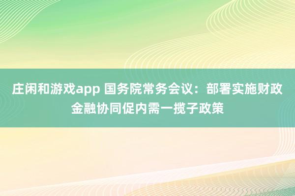庄闲和游戏app 国务院常务会议：部署实施财政金融协同促内需一揽子政策