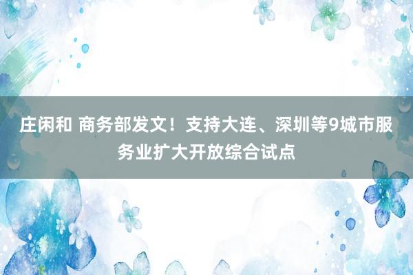 庄闲和 商务部发文！支持大连、深圳等9城市服务业扩大开放综合试点