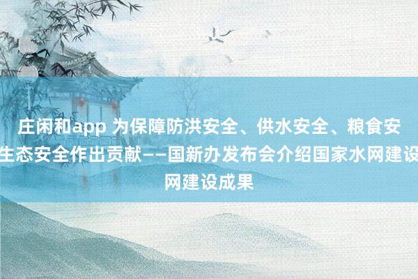 庄闲和app 为保障防洪安全、供水安全、粮食安全、生态安全作出贡献——国新办发布会介绍国家水网建设成果