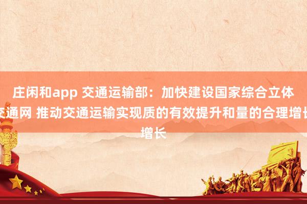 庄闲和app 交通运输部：加快建设国家综合立体交通网 推动交通运输实现质的有效提升和量的合理增长