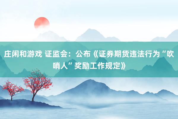 庄闲和游戏 证监会：公布《证券期货违法行为“吹哨人”奖励工作规定》