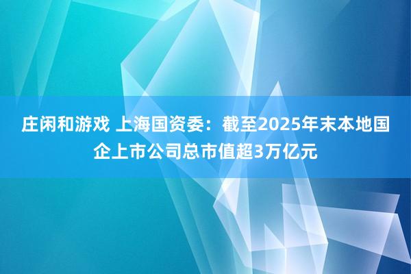 庄闲和游戏 上海国资委：截至2025年末本地国企上市公司总市值超3万亿元
