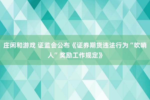 庄闲和游戏 证监会公布《证券期货违法行为“吹哨人”奖励工作规定》